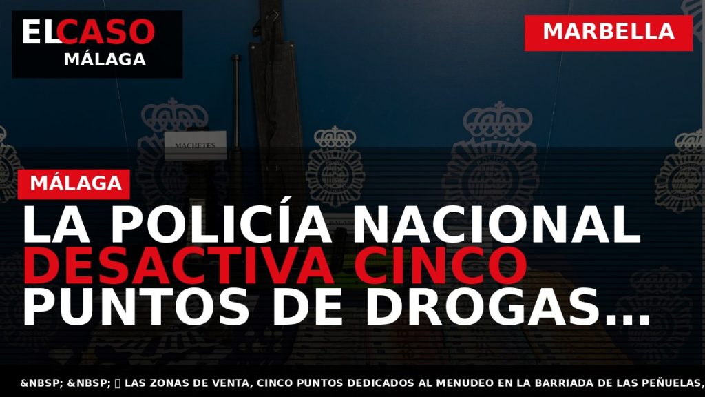 Portada El Caso Málaga: LA POLICÍA NACIONAL DESACTIVA CINCO PUNTOS DE DROGAS CADA UNO ESPECIALIZADO — MARBELLA