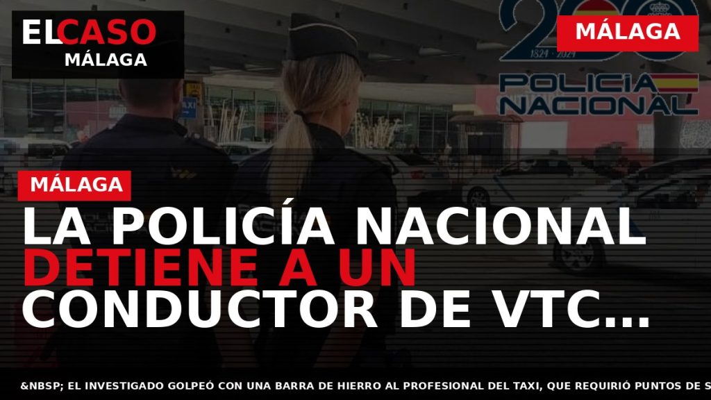 Portada El Caso Málaga: LA POLICÍA NACIONAL DETIENE A UN CONDUCTOR DE VTC POR LA — MÁLAGA