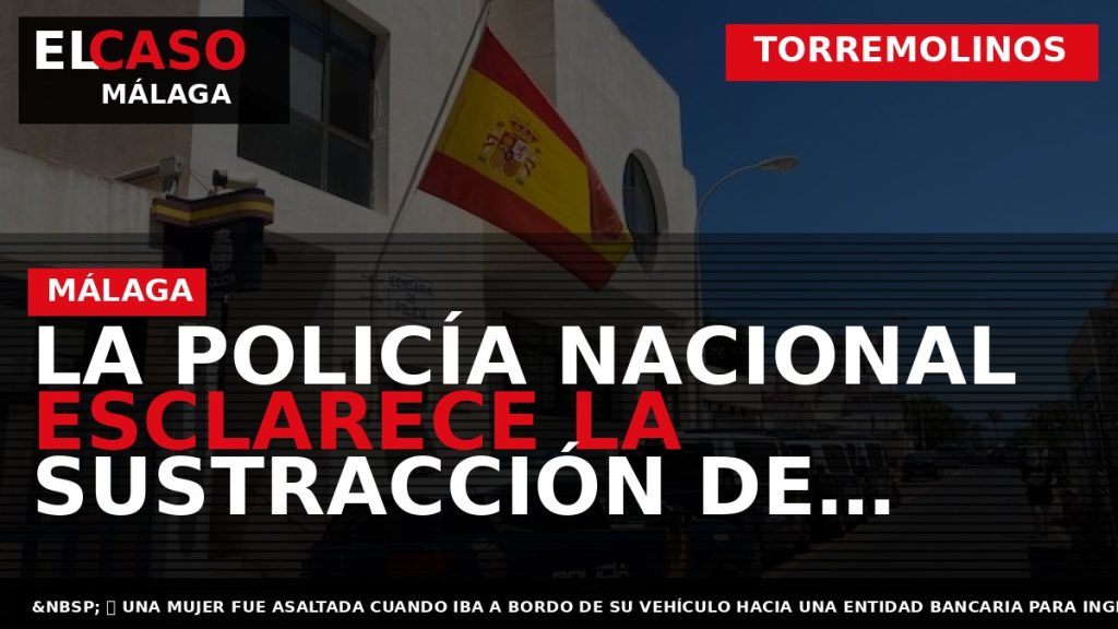 Portada El Caso Málaga: LA POLICÍA NACIONAL ESCLARECE LA SUSTRACCIÓN DE 57.000 EUROS DE RECAUDACIÓN — TORREMOLINOS