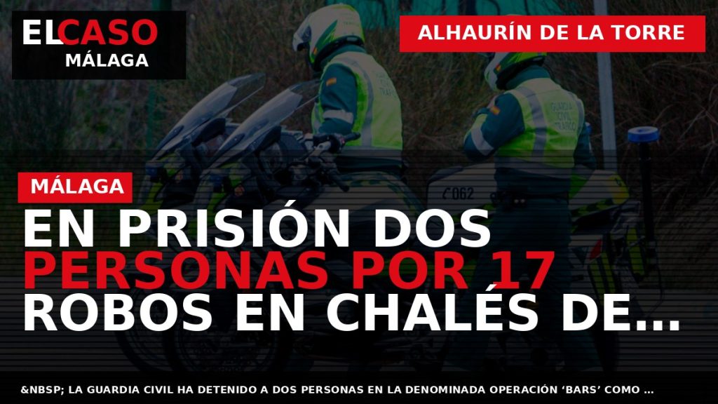 Portada El Caso Málaga: EN PRISIÓN DOS PERSONAS POR 17 ROBOS EN CHALÉS DE ALHAURÍN — ALHAURÍN DE LA TORRE