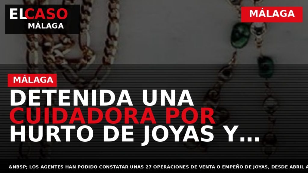 Portada El Caso Málaga: DETENIDA UNA CUIDADORA POR HURTO DE JOYAS Y DINERO EN DOMICILIOS — MÁLAGA