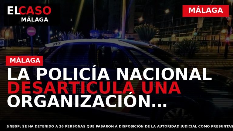 Portada El Caso Málaga: LA POLICÍA NACIONAL DESARTICULA UNA ORGANIZACIÓN CRIMINAL POR EL TRÁFICO DE — MÁLAGA