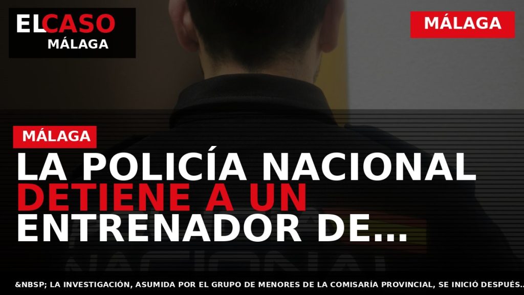 Portada El Caso Málaga: LA POLICÍA NACIONAL DETIENE A UN ENTRENADOR DE FÚTBOL BASE EN — MÁLAGA