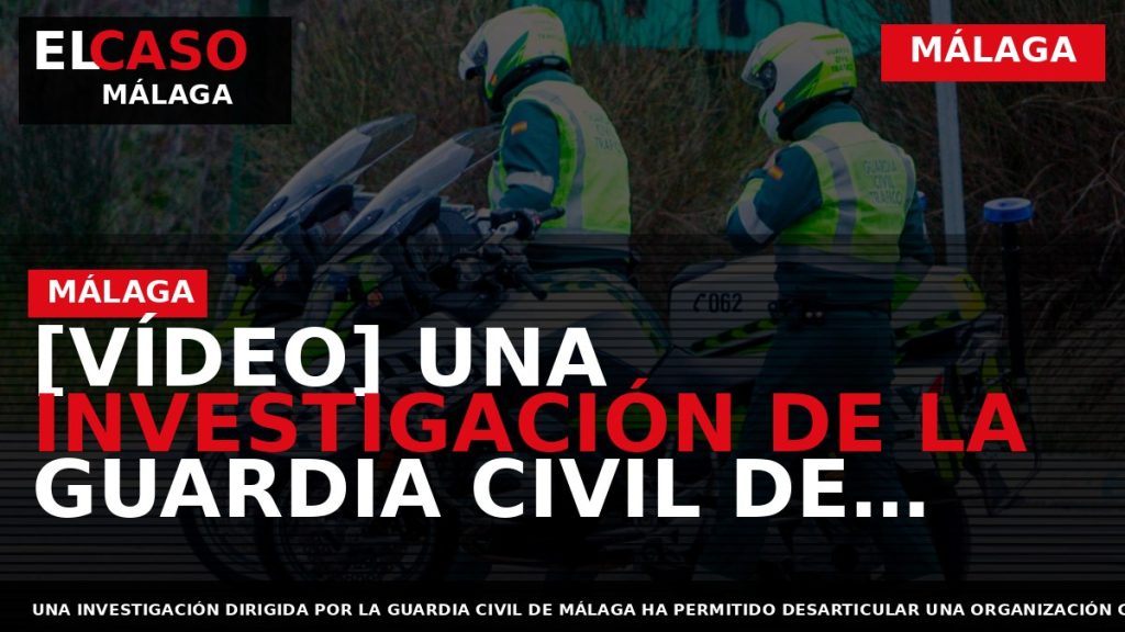 Portada El Caso Málaga: [VÍDEO] UNA INVESTIGACIÓN DE LA GUARDIA CIVIL DE MÁLAGA DESMANTELA UNA — MÁLAGA