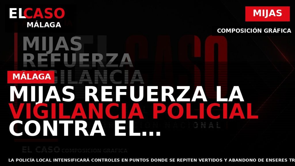 Portada El Caso Málaga: MIJAS REFUERZA LA VIGILANCIA POLICIAL CONTRA EL ABANDONO DE BASURA, MUEBLES — MIJAS