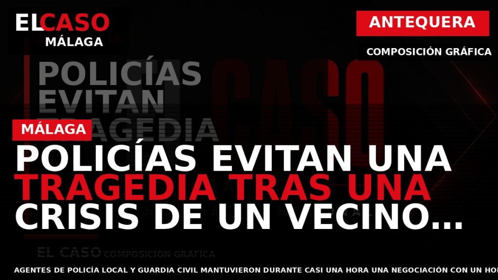 Portada El Caso Málaga: POLICÍAS EVITAN UNA TRAGEDIA TRAS UNA CRISIS DE UN VECINO EN — ANTEQUERA