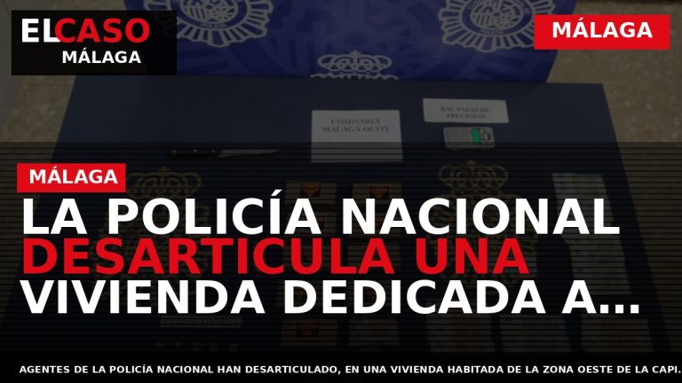 Portada El Caso Málaga: LA POLICÍA NACIONAL DESARTICULA UNA VIVIENDA DEDICADA A LA DISTRIBUCIÓN HABITUAL — MÁLAGA