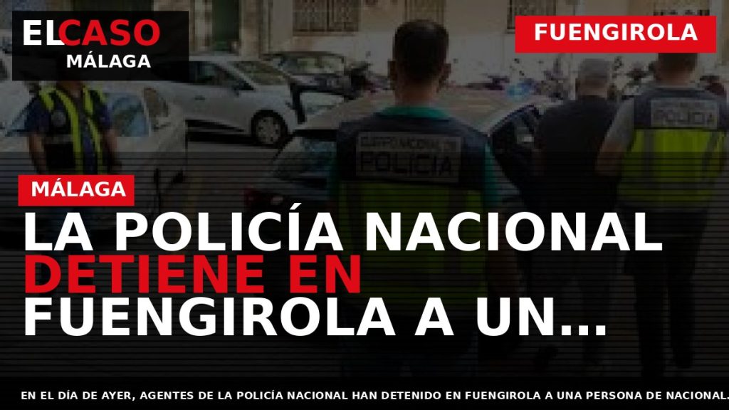 Portada El Caso Málaga: LA POLICÍA NACIONAL DETIENE EN FUENGIROLA A UN FUGITIVO RECLAMADO POR — FUENGIROLA