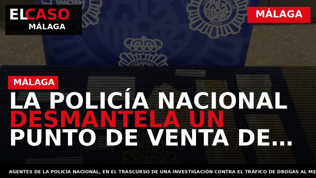 Portada El Caso Málaga: LA POLICÍA NACIONAL DESMANTELA UN PUNTO DE VENTA DE COCAÍNA EN — MÁLAGA