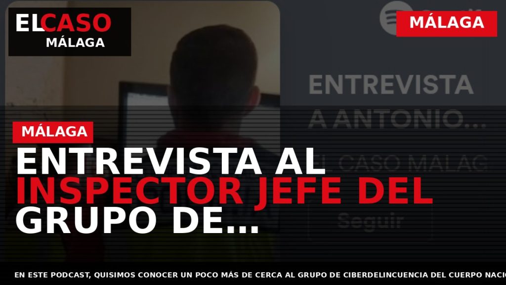 Portada El Caso Málaga: ENTREVISTA AL INSPECTOR JEFE DEL GRUPO DE CIBERDELINCUENCIA DEL CUERPO NACIONAL — MÁLAGA