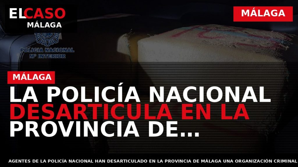 Portada El Caso Málaga: LA POLICÍA NACIONAL DESARTICULA EN LA PROVINCIA DE MÁLAGA UN ENTRAMADO — MÁLAGA