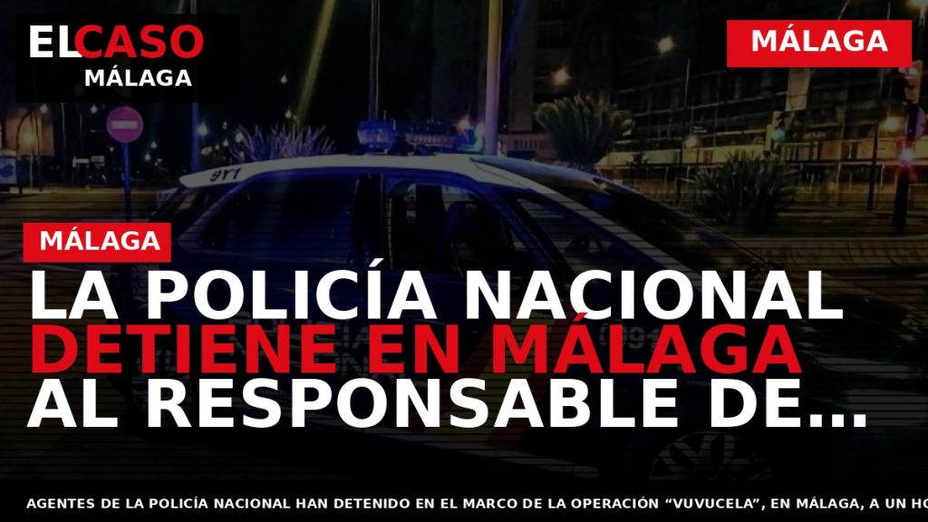 Portada El Caso Málaga: LA POLICÍA NACIONAL DETIENE EN MÁLAGA AL RESPONSABLE DE UNA DECENA — MÁLAGA