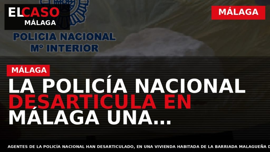 Portada El Caso Málaga: LA POLICÍA NACIONAL DESARTICULA EN MÁLAGA UNA VIVIENDA DEDICADA A LA — MÁLAGA