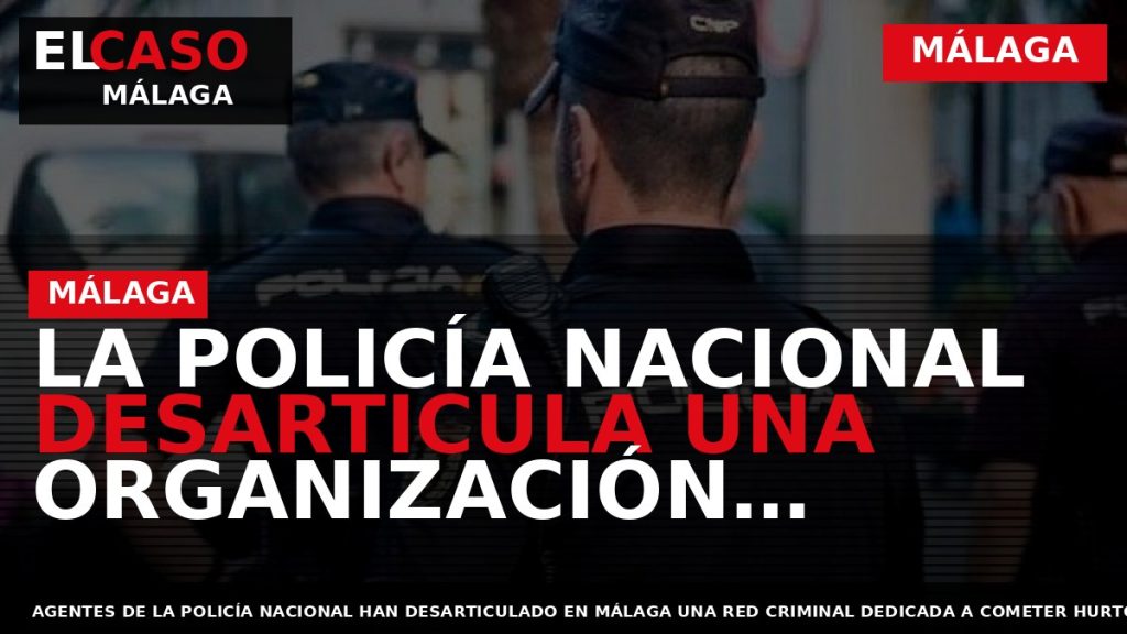 Portada El Caso Málaga: LA POLICÍA NACIONAL DESARTICULA UNA ORGANIZACIÓN CRIMINAL DEDICADA A COMETER HURTOS — MÁLAGA