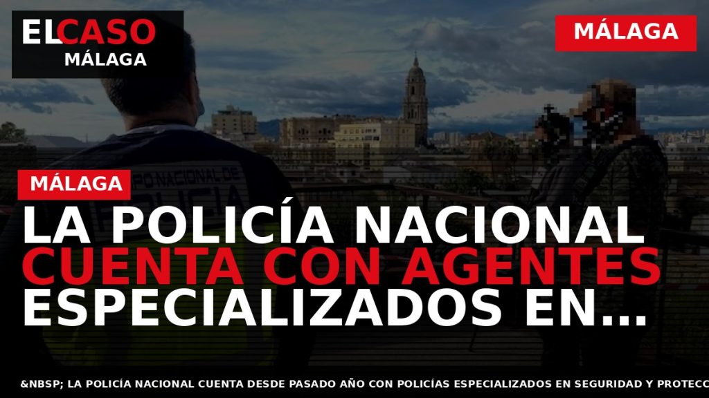 Portada El Caso Málaga: LA POLICÍA NACIONAL CUENTA CON AGENTES ESPECIALIZADOS EN SEGURIDAD Y PROTECCIÓN — MÁLAGA