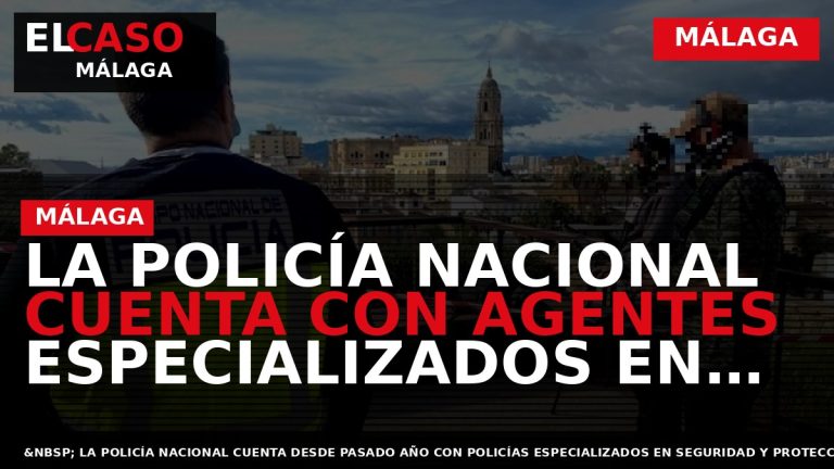 Portada El Caso Málaga: LA POLICÍA NACIONAL CUENTA CON AGENTES ESPECIALIZADOS EN SEGURIDAD Y PROTECCIÓN — MÁLAGA