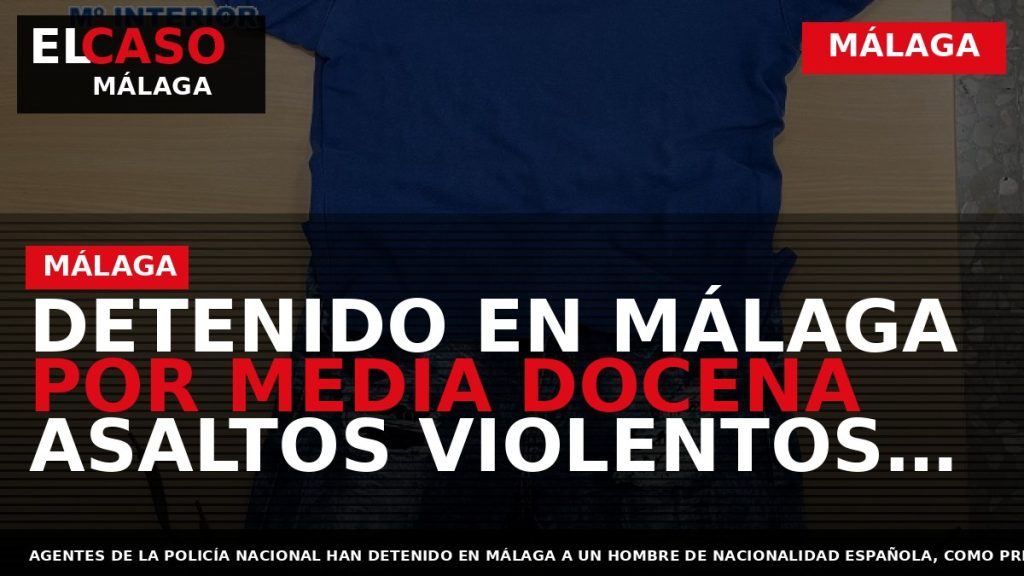 Portada El Caso Málaga: DETENIDO EN MÁLAGA POR MEDIA DOCENA ASALTOS VIOLENTOS EN ESTABLECIMIENTOS DE — MÁLAGA