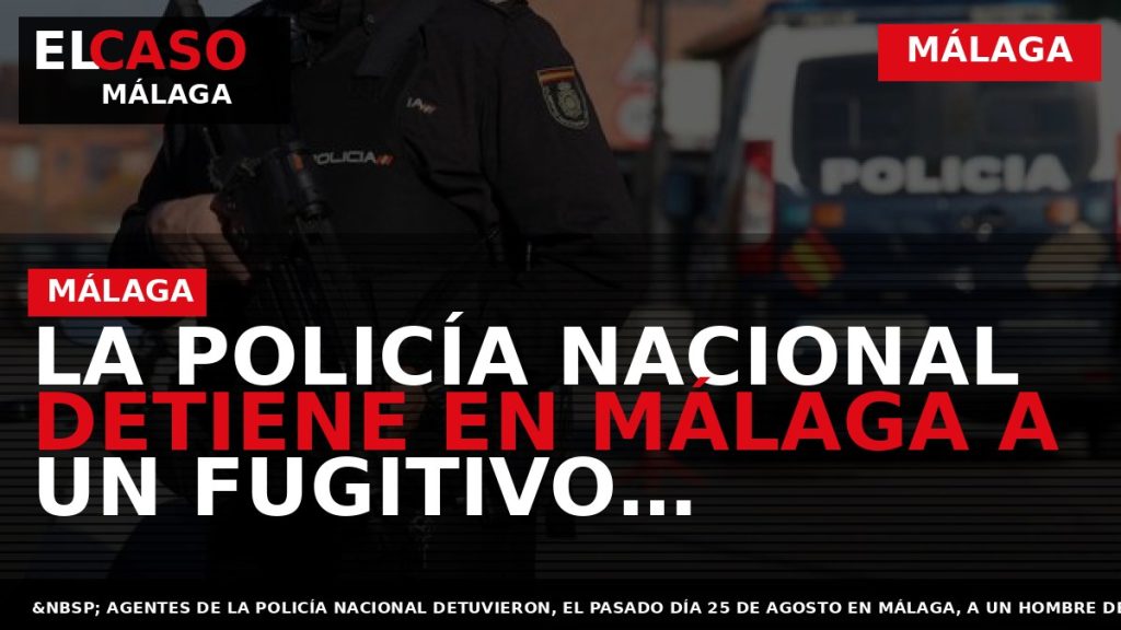 Portada El Caso Málaga: LA POLICÍA NACIONAL DETIENE EN MÁLAGA A UN FUGITIVO RECLAMADO POR — MÁLAGA