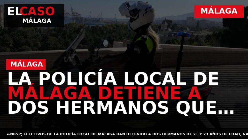 Portada El Caso Málaga: LA POLICÍA LOCAL DE MÁLAGA DETIENE A DOS HERMANOS QUE ASALTARON — MÁLAGA