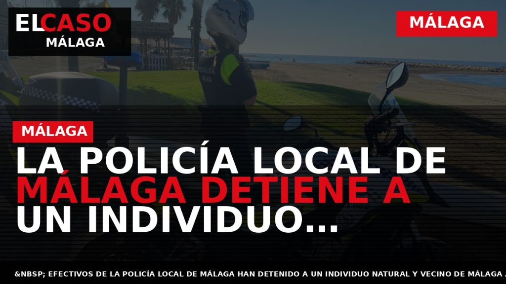 Portada El Caso Málaga: LA POLICÍA LOCAL DE MÁLAGA DETIENE A UN INDIVIDUO DENUNCIADO POR — MÁLAGA