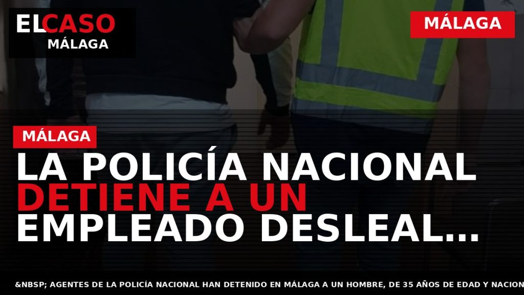 Portada El Caso Málaga: LA POLICÍA NACIONAL DETIENE A UN EMPLEADO DESLEAL POR EL ROBO — MÁLAGA