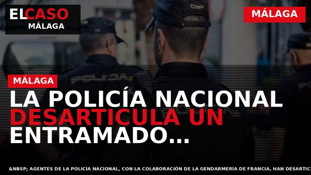 Portada El Caso Málaga: LA POLICÍA NACIONAL DESARTICULA UN ENTRAMADO CRIMINAL DEDICADO AL TRÁFICO DE — MÁLAGA