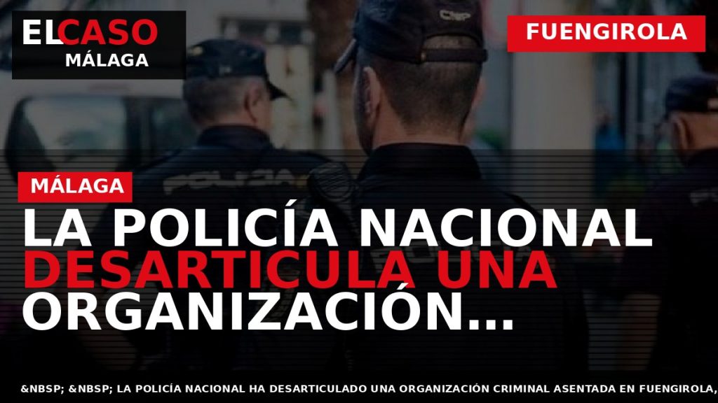Portada El Caso Málaga: LA POLICÍA NACIONAL DESARTICULA UNA ORGANIZACIÓN CRIMINAL DEDICADA A ESTAFAR A — FUENGIROLA