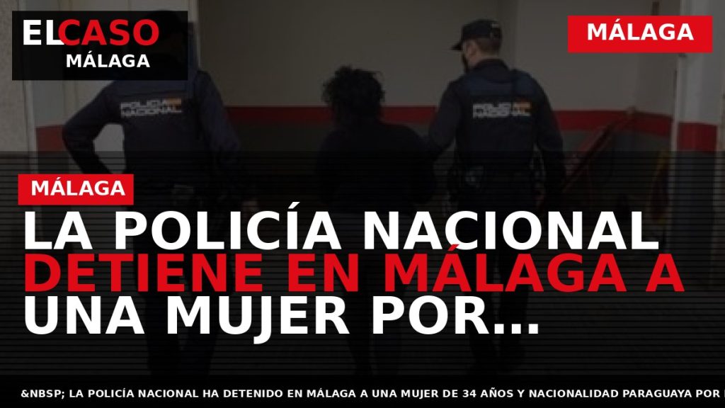 Portada El Caso Málaga: LA POLICÍA NACIONAL DETIENE EN MÁLAGA A UNA MUJER POR MALOS — MÁLAGA