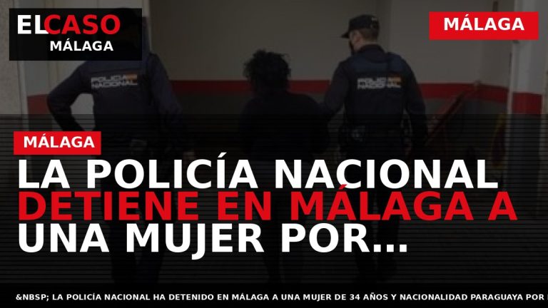 Portada El Caso Málaga: LA POLICÍA NACIONAL DETIENE EN MÁLAGA A UNA MUJER POR MALOS — MÁLAGA