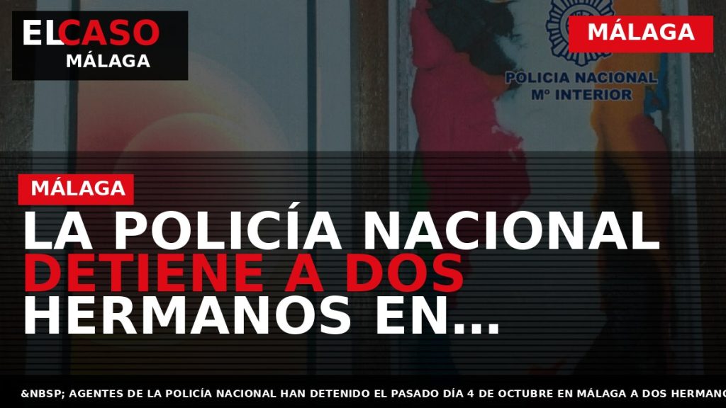 Portada El Caso Málaga: LA POLICÍA NACIONAL DETIENE A DOS HERMANOS EN MÁLAGA EN RELACIÓN — MÁLAGA