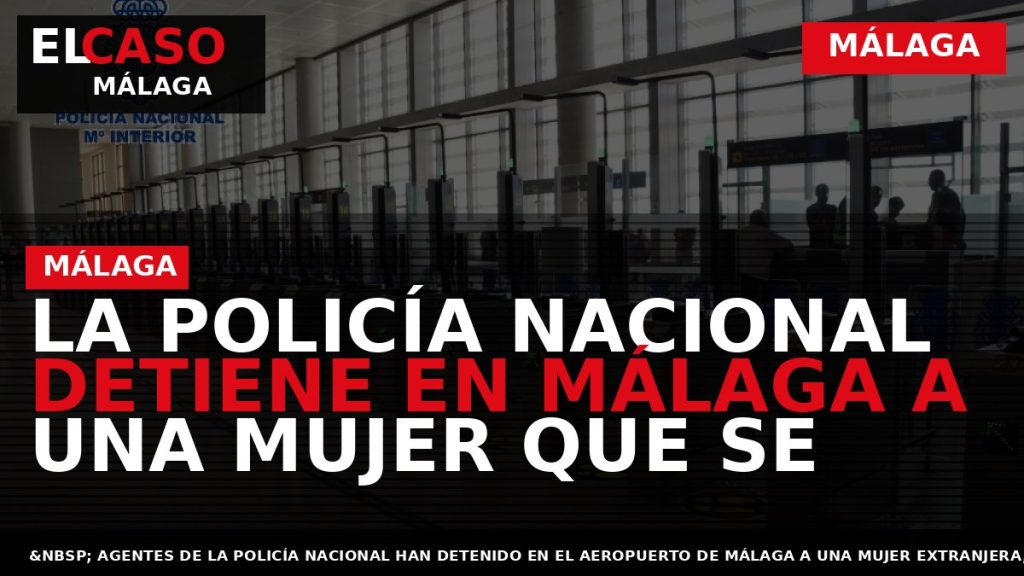 Portada El Caso Málaga: LA POLICÍA NACIONAL DETIENE EN MÁLAGA A UNA MUJER QUE SE — MÁLAGA