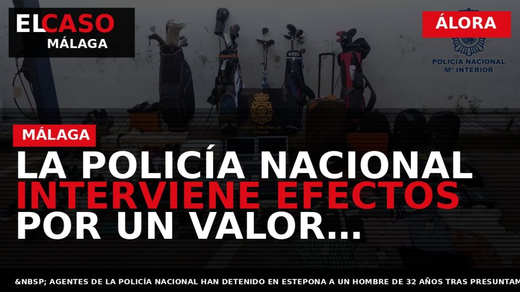 Portada El Caso Málaga: LA POLICÍA NACIONAL INTERVIENE EFECTOS POR UN VALOR SUPERIOR A 60.000 — ÁLORA