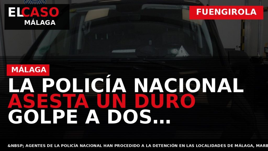 Portada El Caso Málaga: LA POLICÍA NACIONAL ASESTA UN DURO GOLPE A DOS ORGANIZACIONES CRIMINALES — FUENGIROLA
