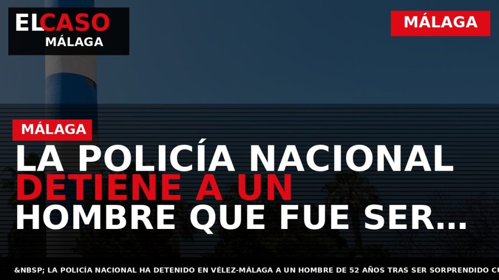 Portada El Caso Málaga: LA POLICÍA NACIONAL DETIENE A UN HOMBRE QUE FUE SER SORPRENDIDO — MÁLAGA