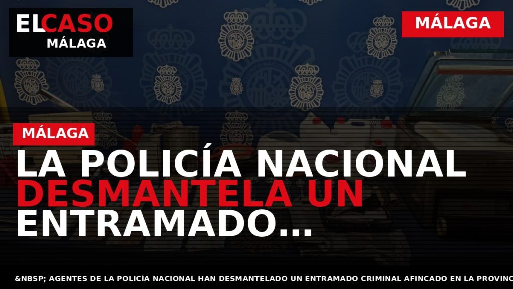 Portada El Caso Málaga: LA POLICÍA NACIONAL DESMANTELA UN ENTRAMADO CRIMINAL AFINCADO EN MÁLAGA DEDICADO — MÁLAGA