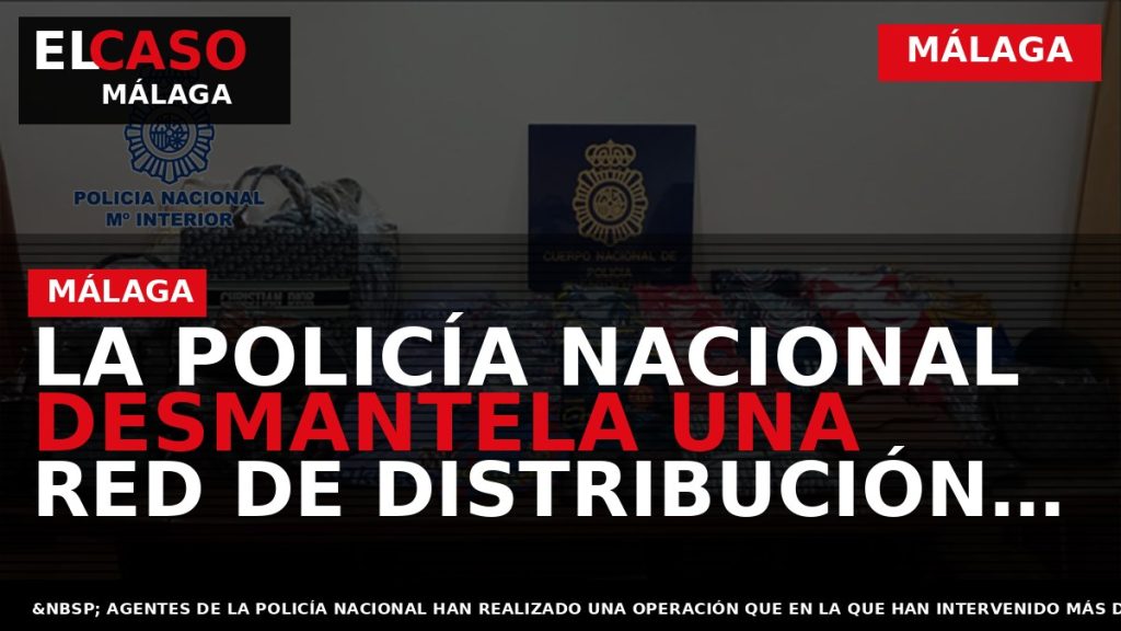 Portada El Caso Málaga: LA POLICÍA NACIONAL DESMANTELA UNA RED DE DISTRIBUCIÓN DE PRODUCTOS FALSOS — MÁLAGA