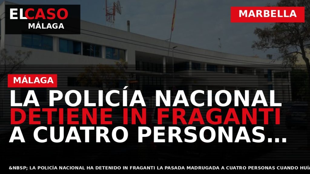 Portada El Caso Málaga: LA POLICÍA NACIONAL DETIENE IN FRAGANTI A CUATRO PERSONAS CUANDO HUÍAN — MARBELLA