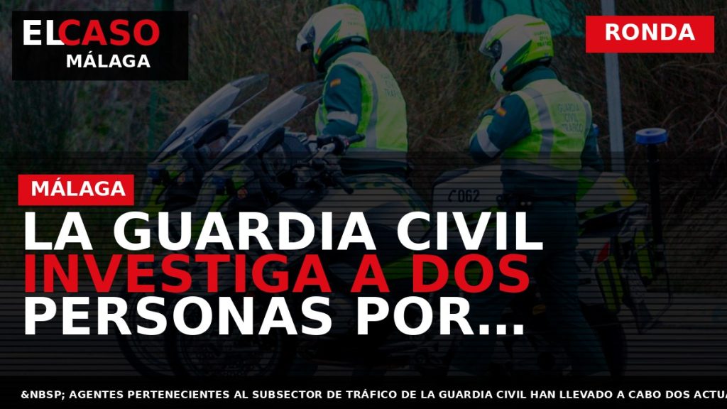 Portada El Caso Málaga: LA GUARDIA CIVIL INVESTIGA A DOS PERSONAS POR CONDUCIR BAJO LA — RONDA