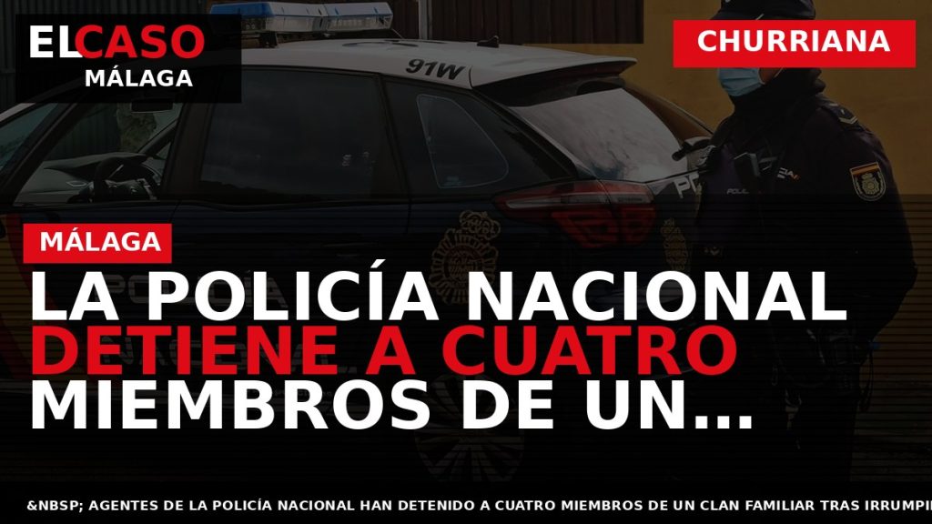 Portada El Caso Málaga: LA POLICÍA NACIONAL DETIENE A CUATRO MIEMBROS DE UN CLAN FAMILIAR — CHURRIANA