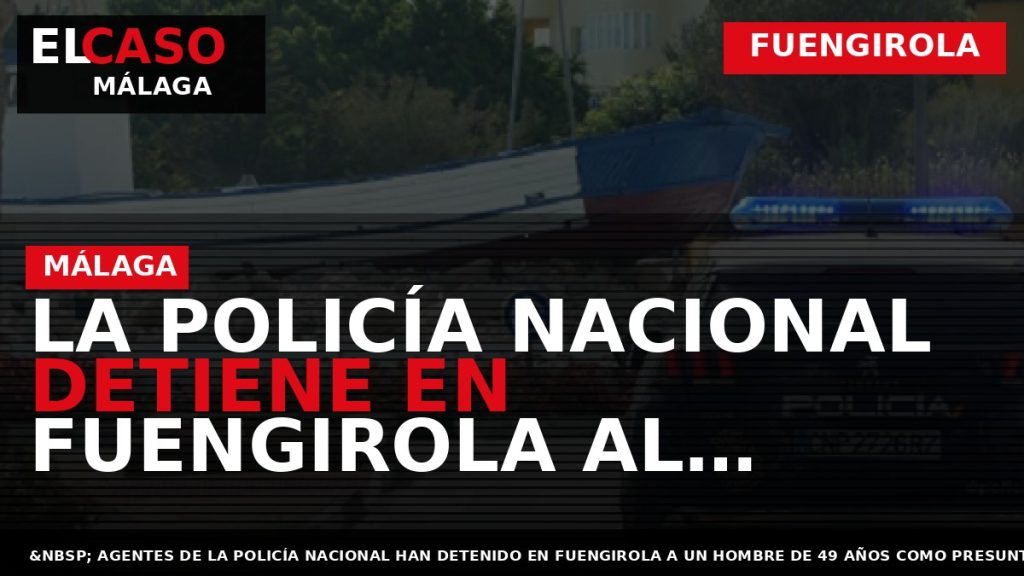 Portada El Caso Málaga: LA POLICÍA NACIONAL DETIENE EN FUENGIROLA AL PROPIETARIO DE UNA CADENA — FUENGIROLA