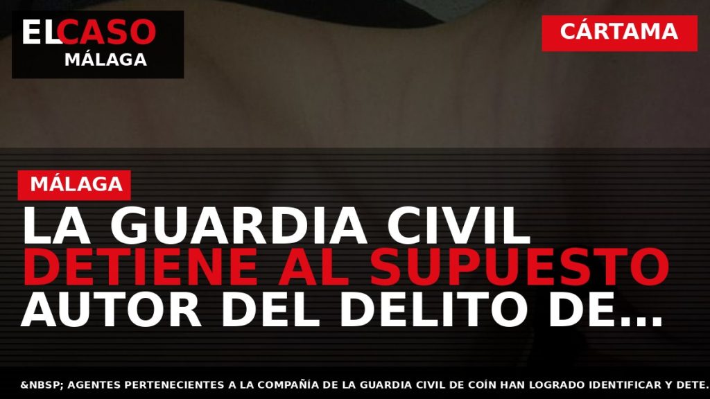 Portada El Caso Málaga: LA GUARDIA CIVIL DETIENE AL SUPUESTO AUTOR DEL DELITO DE DETENCIÓN — CÁRTAMA