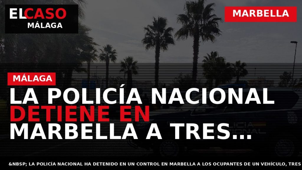 Portada El Caso Málaga: LA POLICÍA NACIONAL DETIENE EN MARBELLA A TRES OCUPANTES DE UN — MARBELLA