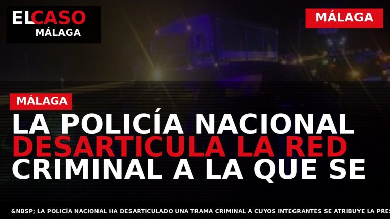 Portada El Caso Málaga: LA POLICÍA NACIONAL DESARTICULA LA RED CRIMINAL A LA QUE SE — MÁLAGA