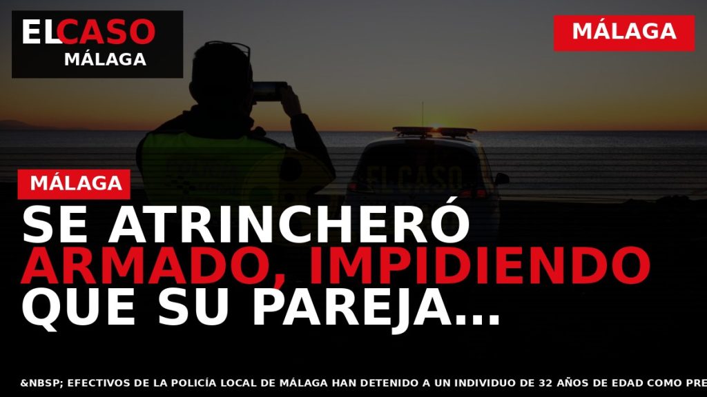 Portada El Caso Málaga: SE ATRINCHERÓ ARMADO, IMPIDIENDO QUE SU PAREJA PUDIESE ESCAPAR — MÁLAGA