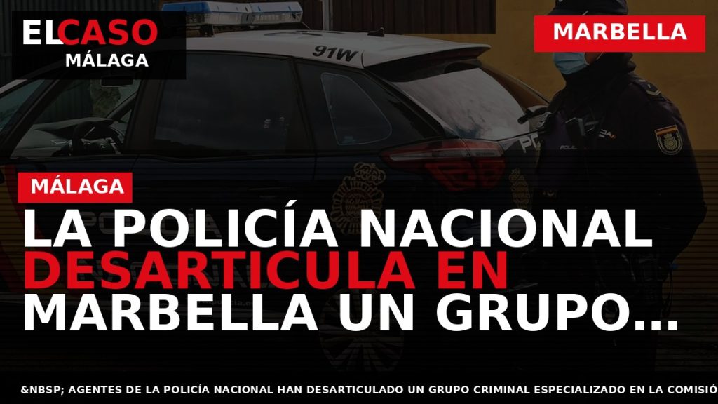 Portada El Caso Málaga: LA POLICÍA NACIONAL DESARTICULA EN MARBELLA UN GRUPO CRIMINAL AL QUE — MARBELLA
