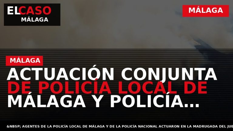 Portada El Caso Málaga: ACTUACIÓN CONJUNTA DE POLICÍA LOCAL DE MÁLAGA Y POLICÍA NACIONAL EN — MÁLAGA