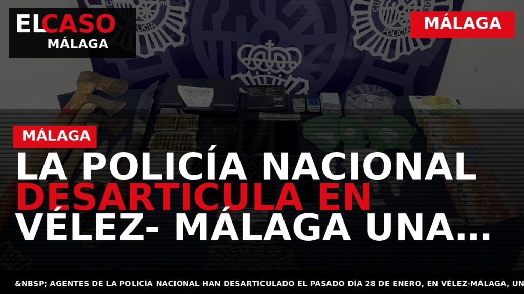 Portada El Caso Málaga: LA POLICÍA NACIONAL DESARTICULA EN VÉLEZ- MÁLAGA UNA ORGANIZACIÓN CRIMINAL DEDICADA — MÁLAGA