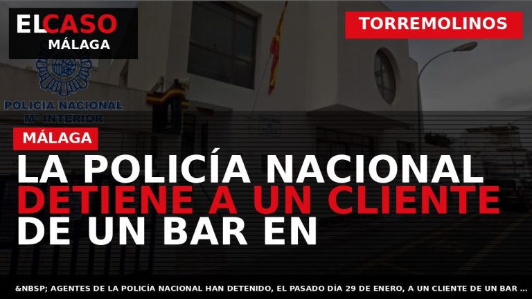 Portada El Caso Málaga: LA POLICÍA NACIONAL DETIENE A UN CLIENTE DE UN BAR EN — TORREMOLINOS