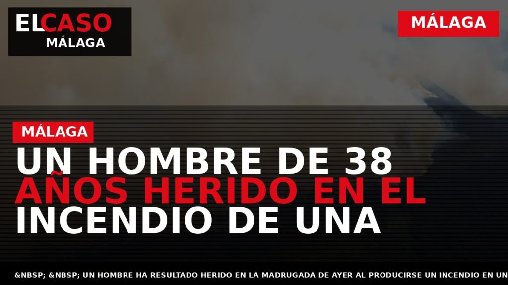 Portada El Caso Málaga: UN HOMBRE DE 38 AÑOS HERIDO EN EL INCENDIO DE UNA — MÁLAGA