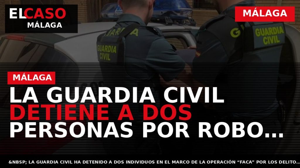 Portada El Caso Málaga: LA GUARDIA CIVIL DETIENE A DOS PERSONAS POR ROBO CON VIOLENCIA — MÁLAGA